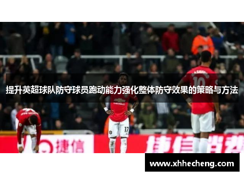 提升英超球队防守球员跑动能力强化整体防守效果的策略与方法