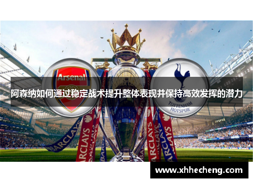 阿森纳如何通过稳定战术提升整体表现并保持高效发挥的潜力