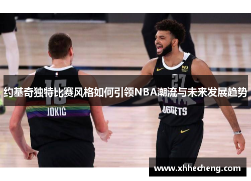 约基奇独特比赛风格如何引领NBA潮流与未来发展趋势