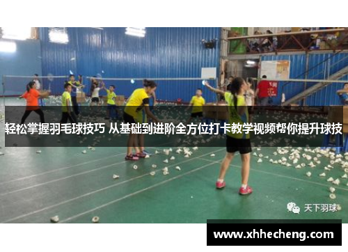轻松掌握羽毛球技巧 从基础到进阶全方位打卡教学视频帮你提升球技
