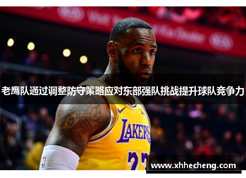 老鹰队通过调整防守策略应对东部强队挑战提升球队竞争力