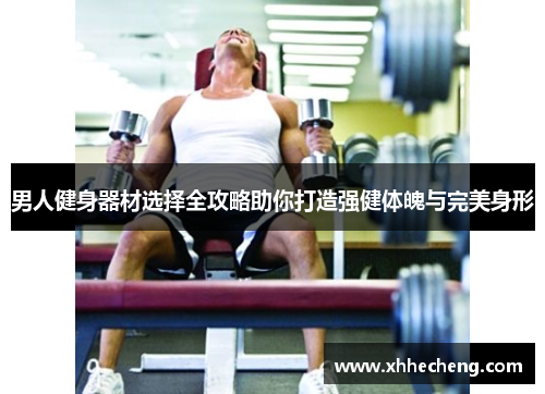 男人健身器材选择全攻略助你打造强健体魄与完美身形