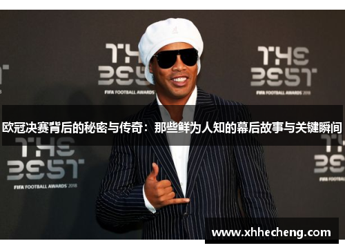 欧冠决赛背后的秘密与传奇：那些鲜为人知的幕后故事与关键瞬间